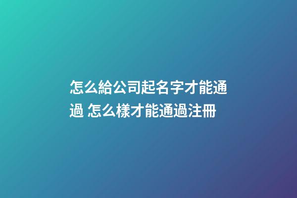 怎么給公司起名字才能通過 怎么樣才能通過注冊-第1張-公司起名-玄機(jī)派